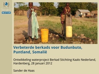 Verbeterde berkads voor Budunbuto, Puntland, Somalië Ontwikkeling waterproject Berkad Stichting Kaalo Nederland, Hardenberg, 28 januari 2012 Sander de Haas 