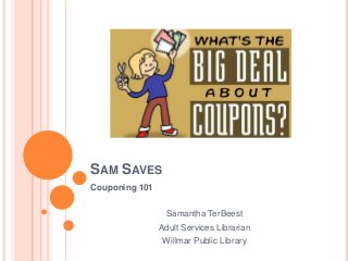 SAM SAVES
Couponing 101
Samantha TerBeest
Adult Services Librarian
Willmar Public Library
 