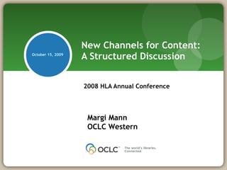 New Channels for Content:  A Structured Discussion 2008 HLA Annual Conference Margi Mann OCLC Western  