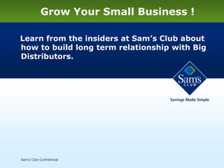 Grow Your Small Business !

Learn from the insiders at Sam’s Club about
how to build long term relationship with Big
Distributors.




Sam’s Club Confidential
 