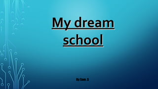 My dream
school
By Sam .S

 