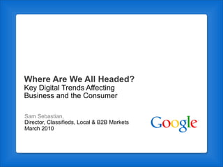 Where Are We All Headed? Key Digital Trends Affecting Business and the Consumer Sam Sebastian,  Director, Classifieds, Local & B2B Markets March 2010 