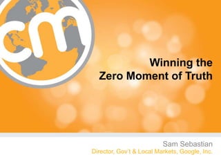 Winning the
  Zero Moment of Truth




                          Sam Sebastian
Director, Gov’t & Local Markets, Google, Inc.
                                       #cmworld
 