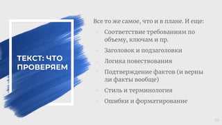 ТЕКСТ: ЧТО
ПРОВЕРЯЕМ
Все то же самое, что и в плане. И еще:
◦ Соответствие требованиям по
объему, ключам и пр.
◦ Заголовок и подзаголовки
◦ Логика повествования
◦ Подтверждение фактов (и верны
ли факты вообще)
◦ Стиль и терминология
◦ Ошибки и форматирование
30
 
