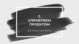 7.
УПРАВЛЯЕМ
ПРОЕКТОМ
Все только начинается
 