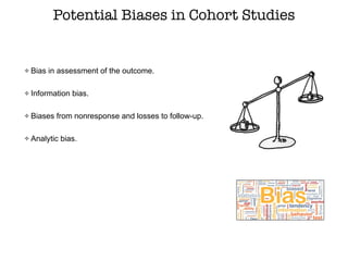 Potential Biases in Cohort Studies
Bias in assessment of the outcome.
Information bias.
Biases from nonresponse and losses to follow-up.
Analytic bias.
 