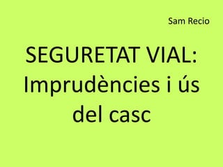 Sam Recio
SEGURETAT VIAL:
Imprudències i ús
del casc
 