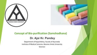 Concept of Bio-purification (Samshodhana)
Dr. Ajai Kr. Pandey
Department of Kayachikitsa, Faculty of Ayurveda
Institute of Medical Sciences, Banaras Hindu University
Varanasi
 