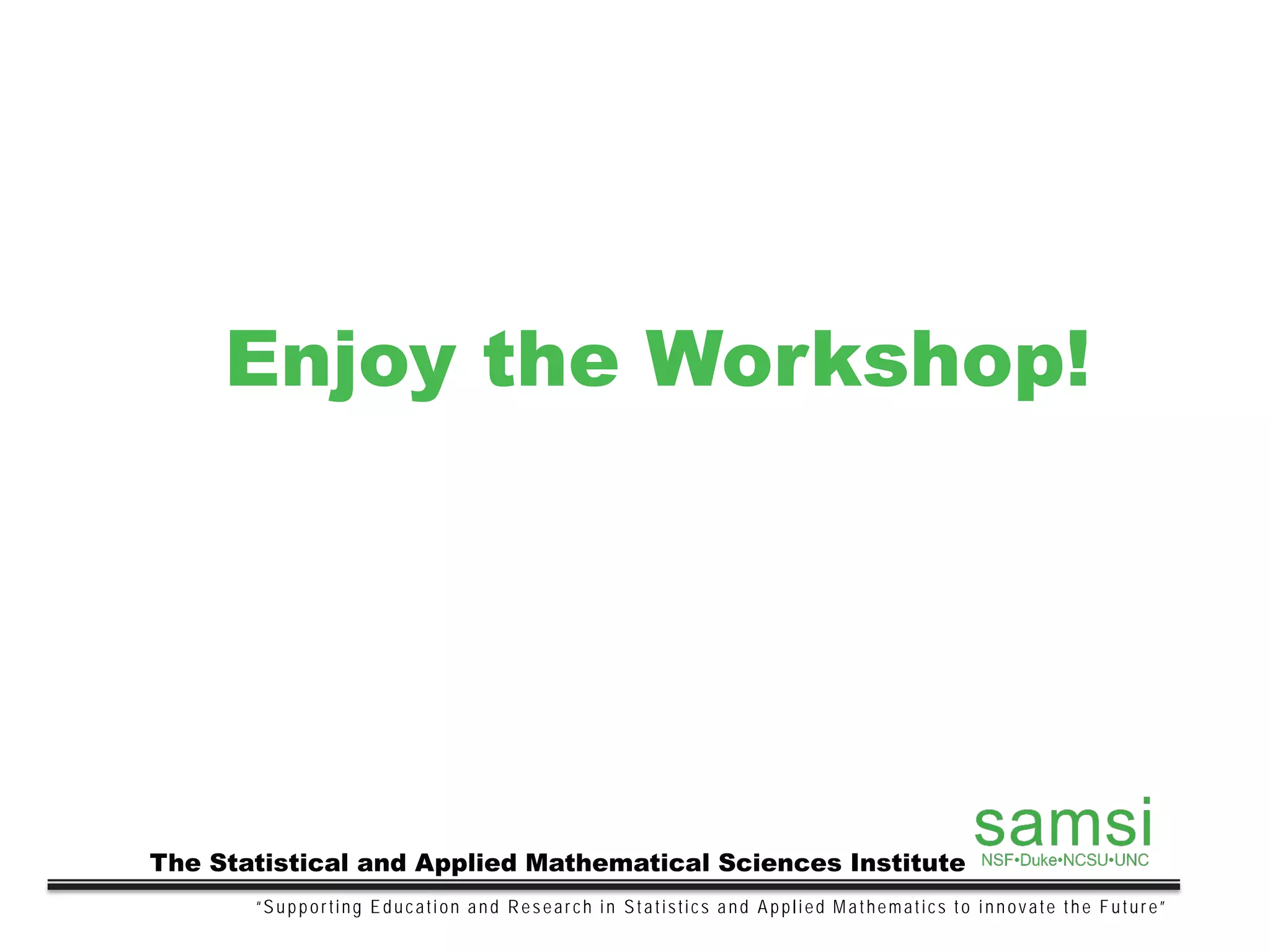 Enjoy the Workshop!
“Supporting Education and Research in Statistics and Applied Mathematics to innovate the Future”
The Statistical and Applied Mathematical Sciences Institute
 