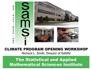 CLIMATE PROGRAM OPENING WORKSHOP
Richard L. Smith, Director of SAMSI
The Statistical and Applied
Mathematical Sciences Institute
 