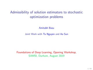 Admissibility of solution estimators to stochastic
optimization problems
Amitabh Basu
Joint Work with Tu Nguyen and Ao Sun
Foundations of Deep Learning, Opening Workshop,
SAMSI, Durham, August 2019
1 / 19
 