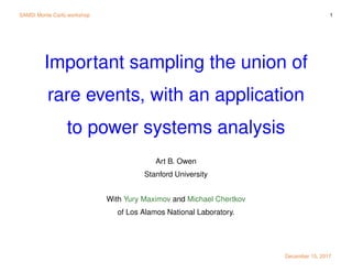 SAMSI Monte Carlo workshop 1
Important sampling the union of
rare events, with an application
to power systems analysis
Art B. Owen
Stanford University
With Yury Maximov and Michael Chertkov
of Los Alamos National Laboratory.
December 15, 2017
 