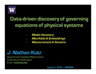 Data-driven discovery of governing
equations of physical systems
J. Nathan Kutz
Department of Applied Mathematics
University of Washington
Email: kutz@uw.edu
August 1, 2018 – AMAZON
- Model discovery
- Manifolds & Embeddings
- Measurement & Sensors
 