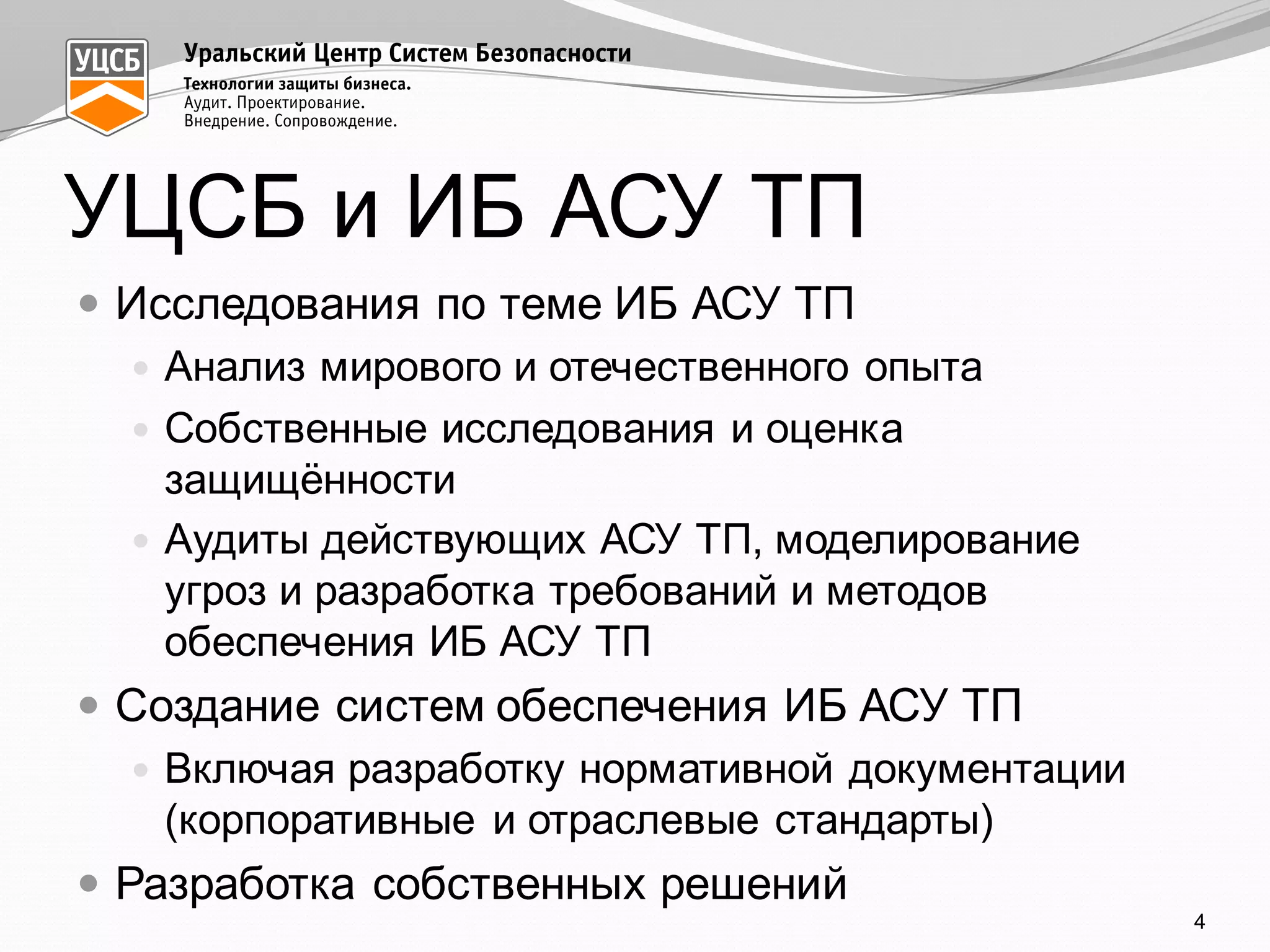 УЦСБ  и  ИБ  АСУ  ТП
— Исследования  по  теме  ИБ  АСУ  ТП
— Анализ  мирового  и  отечественного  опыта
— Собственные  исследования  и  оценка  
защищённости
— Аудиты  действующих  АСУ  ТП,  моделирование  
угроз  и  разработка  требований  и  методов  
обеспечения  ИБ  АСУ  ТП
— Создание  систем  обеспечения  ИБ  АСУ  ТП
— Включая  разработку  нормативной  документации  
(корпоративные и  отраслевые  стандарты)
— Разработка  собственных  решений
4
 