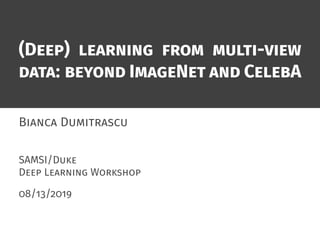 (Deep) learning from multi-view
data: beyond ImageNet and CelebA
Bianca Dumitrascu
SAMSI/Duke
Deep Learning Workshop
08/13/2019
 