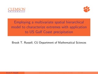 Employing a multivariate spatial hierarchical
model to characterize extremes with application
to US Gulf Coast precipitation
Brook T. Russell, CU Department of Mathematical Sciences
Brook T. Russell SAMSI Climate Extremes Workshop (5/16/18) 1 / 55
 