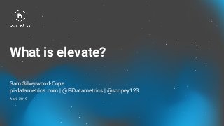 What is elevate?
Sam Silverwood-Cope
pi-datametrics.com | @PiDatametrics | @scopey123
April 2019
 