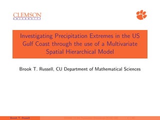 Investigating Precipitation Extremes in the US
Gulf Coast through the use of a Multivariate
Spatial Hierarchical Model
Brook T. Russell, CU Department of Mathematical Sciences
Brook T. Russell SAMSI CLIM Transition Workshop (5/16/18) 1 / 46
 