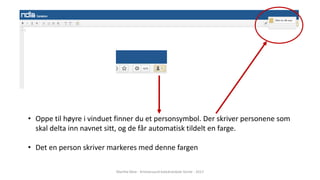 • Oppe til høyre i vinduet finner du et personsymbol. Der skriver personene som
skal delta inn navnet sitt, og de får automatisk tildelt en farge.
• Det en person skriver markeres med denne fargen
Marthe Moe - Kristiansand katedralskole Gimle - 2017
 