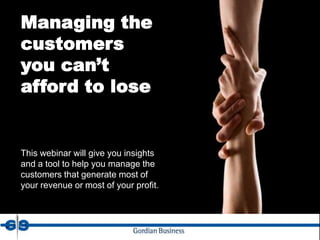 Managing the
customers
you can’t
afford to lose


This webinar will give you insights
and a tool to help you manage the
customers that generate most of
your revenue or most of your profit.
 