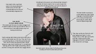 The Sam Smith record cover, 
in the lonely hour, Sam's body 
language is representing that 
he is lonely and depressed, 
hence why he writes about 
love and depressing songs. 
Sam Smith is the main focal 
point in his record photo; he 
stands out so his fans will 
automatically buy his CD and 
automatically recognise him. 
Sam Smith 
IN THE LONELY HOUR 
This stands out the most, his name is bigger and 
in bold to make sure that you are able to see it. In 
the lonely hour is basically trying to say, he's 
having a lonely hour. 
They have put Sam in front of a dull 
grey background, ‘grey’ is not a 
happy colour, in fact ‘grey’ gives off a 
bad vibe. And also Sam's body 
language on how he is sitting on the 
chair shows he’s not happy. 
Sam looks quite serious about his feeling and you can 
actually see that he looks lonely and sad. 
Sam’s wearing dark denim jeans and a dark top as 
well as a dark jacket over the top. They aren’t very 
eye catching colours; in fact they are boring and 
dull. Also he looks very pale and that's weird 
because a ‘pop music record cover’ is normally eye 
catching and fun with bright outstanding colours 
and this is boring and sad with dull, moggy colours. 
His attitude in his pose is sort of natural, like it doesn't 
look like he's been made to be in a pose maybe he's 
sitting there thinking and they just took the photo. It 
looks fresh and natural. 
