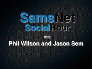 SamsNet
     SocialHour
           with

Phil Wilson and Jason Sem
 