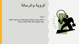 ‫والرسالة‬ ‫الرؤية‬
•‫الرؤية‬:
•‫العالم‬ ‫المستويات‬ ‫الى‬ ‫الصعد‬ ‫جميع‬ ‫على‬ ‫الشركة‬ ‫بمستوى‬ ‫االرتقاء‬‫ية‬
‫العالم‬ ‫في‬ ‫الشركات‬ ‫افضل‬ ‫مصاف‬ ‫في‬ ‫تصبح‬ ‫بحيث‬
 