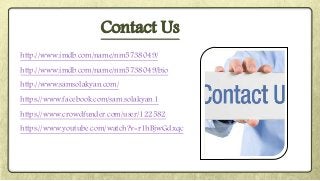 http://www.imdb.com/name/nm5738049/
http://www.imdb.com/name/nm5738049/bio
http://www.samsolakyan.com/
https://www.facebook.com/sam.solakyan.1
https://www.crowdfunder.com/user/122582
https://www.youtube.com/watch?v=r1hBjwGdxqc
Contact Us
 