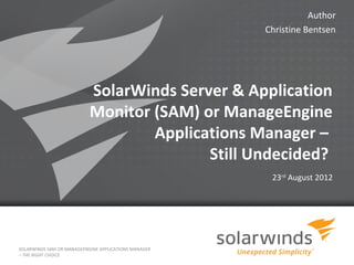 Author
                                                          Christine Bentsen




                           SolarWinds Server & Application
                           Monitor (SAM) or ManageEngine
                                   Applications Manager –
                                          Still Undecided?
                                                           23rd August 2012




SOLARWINDS SAM OR MANAGEENGINE APPLICATIONS MANAGER
– THE RIGHT CHOICE
                                                      1
 