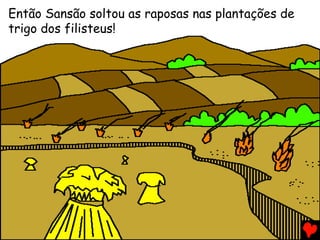 Então Sansão soltou as raposas nas plantações de
trigo dos filisteus!
 