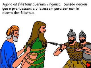 Agora os filisteus queriam vingança. Sansão deixou
que o prendessem e o levassem para ser morto
diante dos filisteus.
 