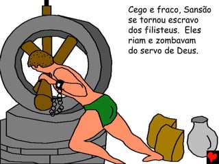 Cego e fraco, Sansão
se tornou escravo
dos filisteus. Eles
riam e zombavam
do servo de Deus.
 