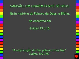 SANSÃO, UM HOMEM FORTE DE DEUS
Esta história da Palavra de Deus, a Bíblia,
se encontra em
Juízes 13 a 16
"A explicação da tua palavra traz luz."
Salmo 119.130
 