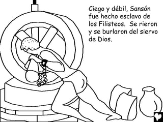 Ciego y débil, Sansón
fue hecho esclavo de
los Filisteos. Se rieron
y se burlaron del siervo
de Dios.
 