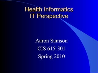 Health Informatics IT Perspective Aaron Samson CIS 615-301 Spring 2010 
