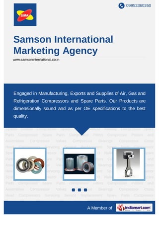 09953360260
A Member of
Samson International
Marketing Agency
www.samsoninternational.co.in
Compressor Spare Parts WABCO Railway Compressor Spare Parts Compressor
Replacement Spare Parts Grasso Compressor Spare Parts Compressor
Spares Compressor Filters Compressor Pistons and Assemblies Compressor
Valves Compressor Bearings Compressor Cross Head Compressors Servicing
Service Compressor Cylinder Parts Compressor Crankcase Compressor Spare
Parts WABCO Railway Compressor Spare Parts Compressor Replacement Spare
Parts Grasso Compressor Spare Parts Compressor Spares Compressor Filters Compressor
Pistons and Assemblies Compressor Valves Compressor Bearings Compressor Cross
Head Compressors Servicing Service Compressor Cylinder Parts Compressor
Crankcase Compressor Spare Parts WABCO Railway Compressor Spare Parts Compressor
Replacement Spare Parts Grasso Compressor Spare Parts Compressor
Spares Compressor Filters Compressor Pistons and Assemblies Compressor
Valves Compressor Bearings Compressor Cross Head Compressors Servicing
Service Compressor Cylinder Parts Compressor Crankcase Compressor Spare
Parts WABCO Railway Compressor Spare Parts Compressor Replacement Spare
Parts Grasso Compressor Spare Parts Compressor Spares Compressor Filters Compressor
Pistons and Assemblies Compressor Valves Compressor Bearings Compressor Cross
Head Compressors Servicing Service Compressor Cylinder Parts Compressor
Crankcase Compressor Spare Parts WABCO Railway Compressor Spare Parts Compressor
Engaged in Manufacturing, Exporting and Supplying of
Compressor Spare Parts. Our Products are dimensionally sound
and as per OE specifications to the best quality.
 