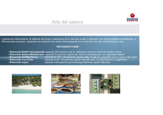 Arte del sapore


L'esclusività dell'ambiente, la bellezza del luogo si associano ad un servizio curato, 5 ristoranti con cucina prelibata,straordinarie e
diffrenenziate proposte preparate con passione dai nostri chef e proposti con un servizio che solo VentaClub può dare.

                                                       RISTORANTI E BAR
 
      - Ristorante Buffet Internazionale capacità 330 persone, per la colazione, pranzo e cena con serate a tema.
      - Ristorante Italiano/Mediterrane capacità 70 persone, aperto per cena su prenotazione, con specialità italiane
      - Ristorante Grill/Barbecue       capacità di 120 - 140 persone, aperto dalle 10 alle 22, specialità carne e pesce alla griglia.
      - Ristorante a La Carte           capacità di 40 - 50 persone, aperto solo alla sera, su prenotazione a pagamento
      - Ristorante Japan                capacità di 80 persone per la terrazza Miramar, aperto alla sera.
 