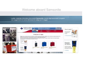Welcome aboard Samsonite

Leaflet, materiale informativo dei prodotti Samsonite a bordo degli aeromobili Livingston
con suggerimenti di come ottimizzare la valigia per il viaggio
 