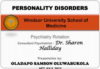 PERSONALITY DISORDERS

     Windsor University School of
              Medicine

          Psychiatry Rotation
  Consultant Psychiatrist – Dr. Sharon
               Halliday

             Presentation by:
OLADAPO SAMSON OLUWABUKOLA
               TH
 