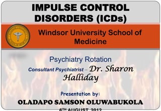 IMPULSE CONTROL
    DISORDERS (ICDs)
     Windsor University School of
              Medicine

          Psychiatry Rotation
  Consultant Psychiatrist – Dr. Sharon
               Halliday

             Presentation by:
OLADAPO SAMSON OLUWABUKOLA
             TH
 