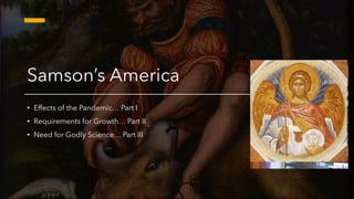 Samson’s America
• Effects of the Pandemic… Part I
• Requirements for Growth… Part II
• Need for Godly Science… Part III
 