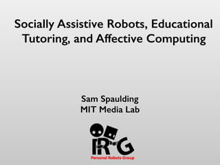 Socially Assistive Robots, Educational
Tutoring, and Affective Computing
Sam Spaulding
MIT Media Lab
 