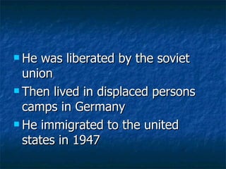 He was liberated by the soviet union Then lived in displaced persons camps in Germany He immigrated to the united states in 1947