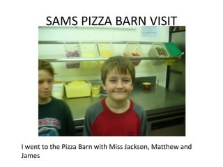 SAMS PIZZA BARN VISIT I went to the Pizza Barn with Miss Jackson, Matthew and James 