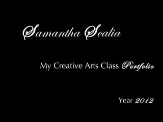Samantha Scalia
  My Creative Arts Class Portfolio



                        Year 2012
 