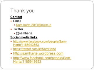 Thank you
Contact
 Email
   Sam.harte.2011@nuim.ie
 Twitter
   @samharte
Social media links
 http://www.facebook.com/people/Sam-
  Harte/1185943653
 https://twitter.com/#!/SamHarte
 http://samharte.wordpress.com
 http://www.facebook.com/people/Sam-
 Harte/1185943653
 