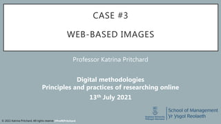 © 2021 Katrina Pritchard. All rights reserved.
CASE #3
WEB-BASED IMAGES
@ProfKPritchard
Professor Katrina Pritchard
Digital methodologies
Principles and practices of researching online
13th July 2021
 