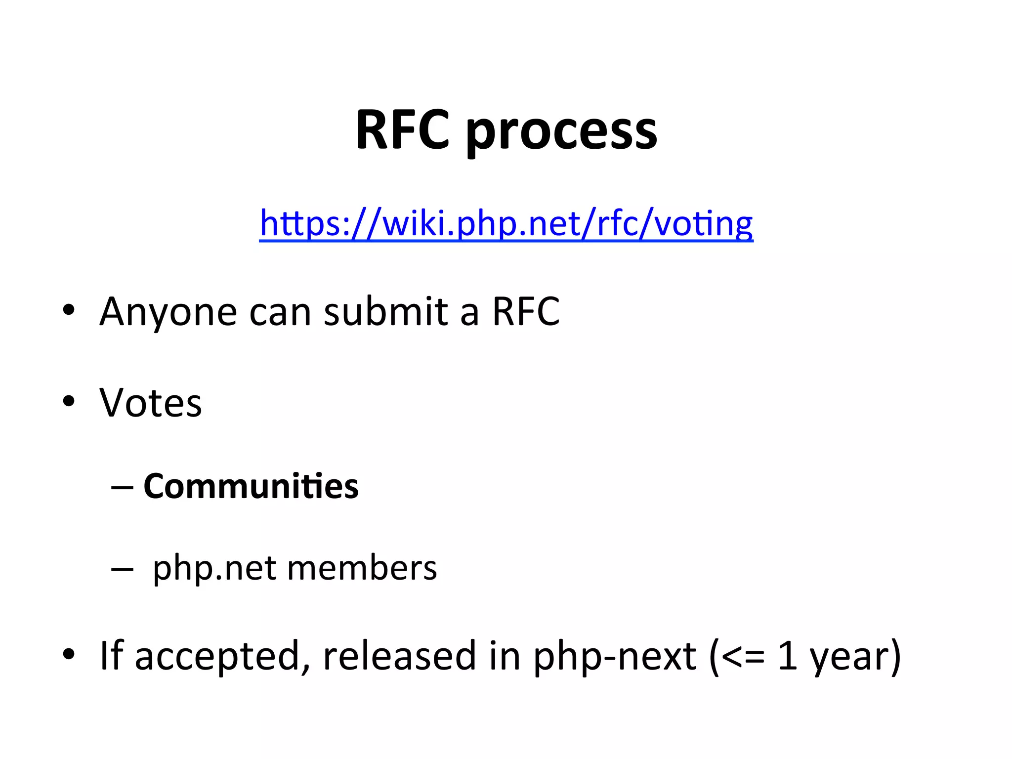 RFC	
  process	
  
                 hSps://wiki.php.net/rfc/voUng	
  

•  Anyone	
  can	
  submit	
  a	
  RFC	
  

•  Votes	
  
    –  Communi;es	
  

    –  	
  php.net	
  members	
  

•  If	
  accepted,	
  released	
  in	
  php-­‐next	
  (<=	
  1	
  year)	
  
 