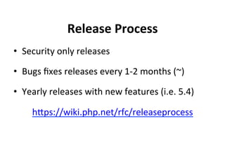 Release	
  Process	
  
•  Security	
  only	
  releases	
  

•  Bugs	
  ﬁxes	
  releases	
  every	
  1-­‐2	
  months	
  (~)	
  

•  Yearly	
  releases	
  with	
  new	
  features	
  (i.e.	
  5.4)	
  

       hSps://wiki.php.net/rfc/releaseprocess	
  
 