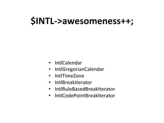 $INTL-­‐>awesomeness++;	
  



    •    IntlCalendar	
  
    •    IntlGregorianCalendar	
  
    •    IntlTimeZone	
  
    •    IntlBreakIterator	
  
    •    IntlRuleBasedBreakIterator	
  
    •    IntlCodePointBreakIterator	
  
 